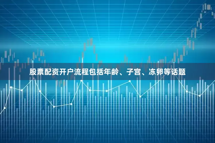 股票配资开户流程包括年龄、子宫、冻卵等话题