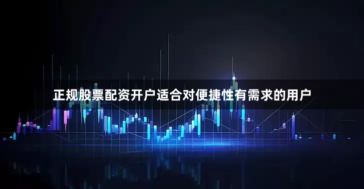 正规股票配资开户适合对便捷性有需求的用户