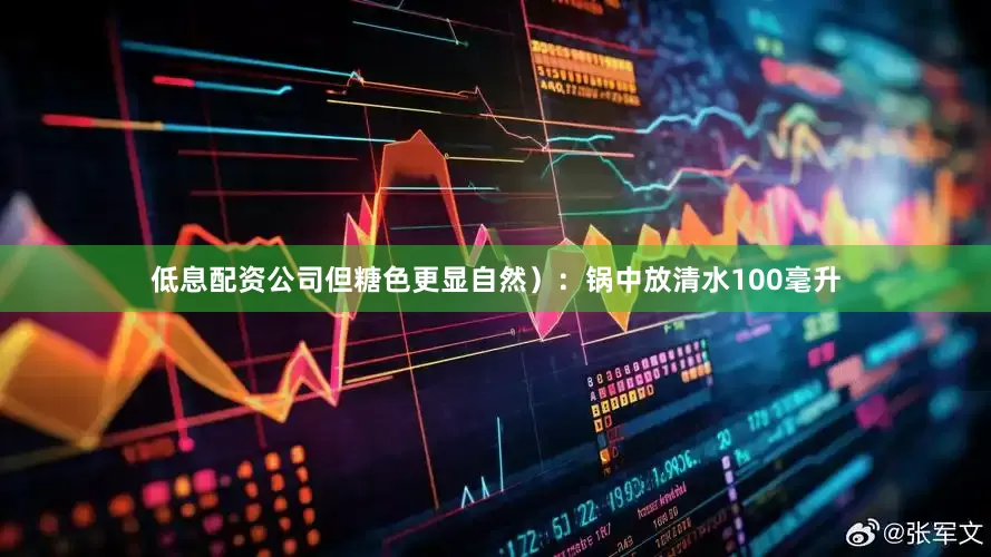 低息配资公司但糖色更显自然）：锅中放清水100毫升