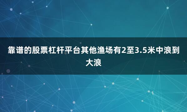 靠谱的股票杠杆平台其他渔场有2至3.5米中浪到大浪