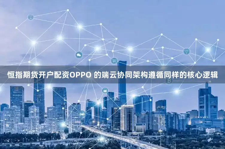 恒指期货开户配资OPPO 的端云协同架构遵循同样的核心逻辑
