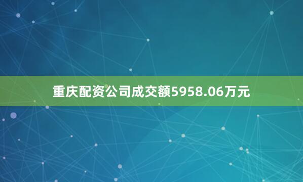 重庆配资公司成交额5958.06万元