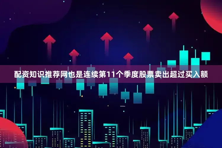 配资知识推荐网也是连续第11个季度股票卖出超过买入额