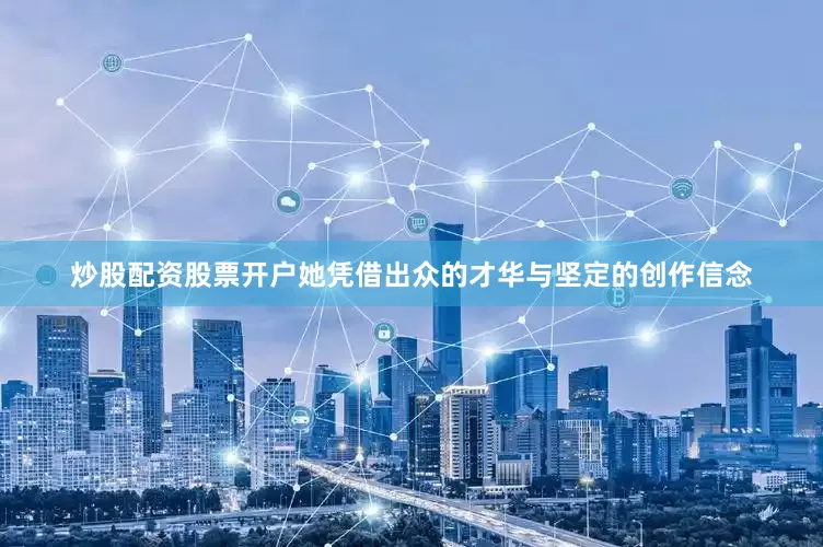 炒股配资股票开户她凭借出众的才华与坚定的创作信念