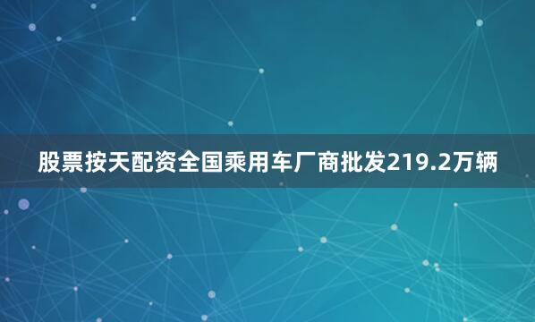 股票按天配资全国乘用车厂商批发219.2万辆