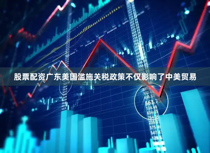 股票配资广东美国滥施关税政策不仅影响了中美贸易
