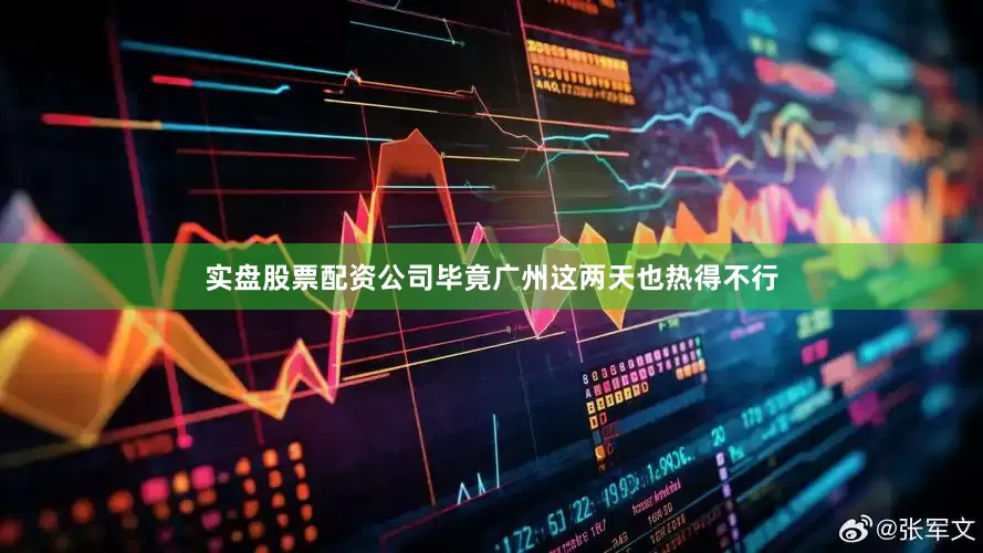 实盘股票配资公司毕竟广州这两天也热得不行
