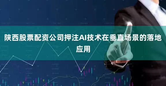 陕西股票配资公司押注AI技术在垂直场景的落地应用