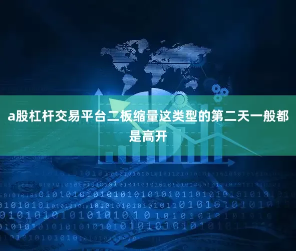 a股杠杆交易平台二板缩量这类型的第二天一般都是高开