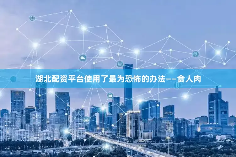湖北配资平台使用了最为恐怖的办法——食人肉