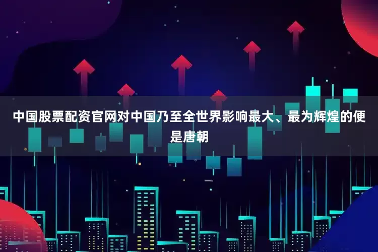 中国股票配资官网对中国乃至全世界影响最大、最为辉煌的便是唐朝