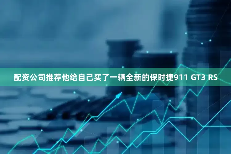 配资公司推荐他给自己买了一辆全新的保时捷911 GT3 RS