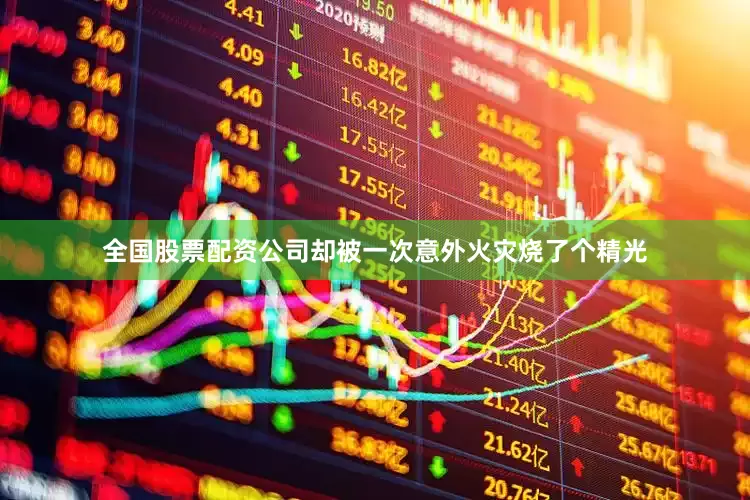 全国股票配资公司却被一次意外火灾烧了个精光