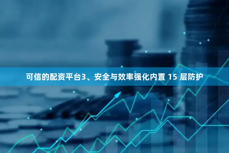 可信的配资平台3、安全与效率强化内置 15 层防护