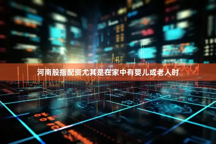 河南股指配资尤其是在家中有婴儿或老人时