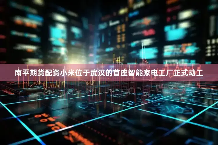 南平期货配资小米位于武汉的首座智能家电工厂正式动工