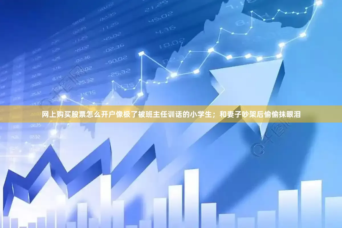 网上购买股票怎么开户像极了被班主任训话的小学生；和妻子吵架后偷偷抹眼泪