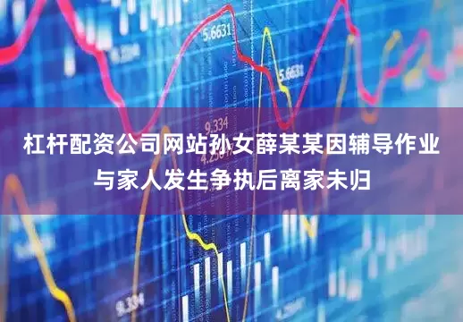 杠杆配资公司网站孙女薛某某因辅导作业与家人发生争执后离家未归