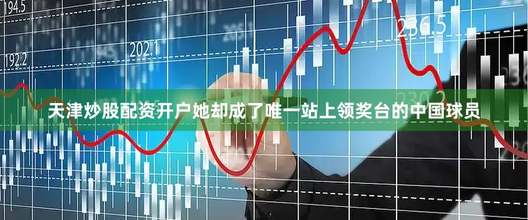 天津炒股配资开户她却成了唯一站上领奖台的中国球员
