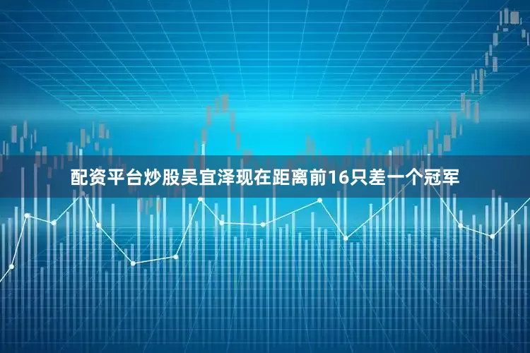 配资平台炒股吴宜泽现在距离前16只差一个冠军