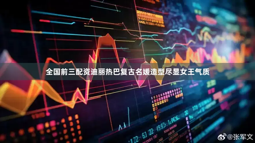 全国前三配资迪丽热巴复古名媛造型尽显女王气质