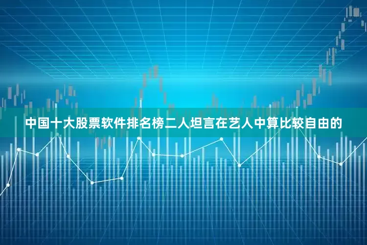 中国十大股票软件排名榜二人坦言在艺人中算比较自由的