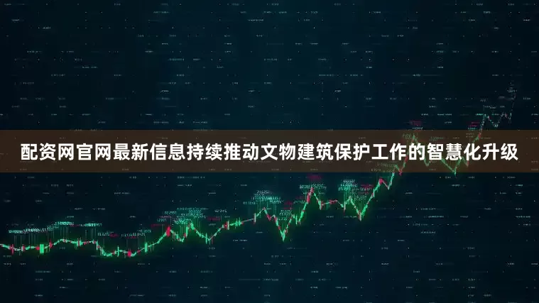 配资网官网最新信息持续推动文物建筑保护工作的智慧化升级