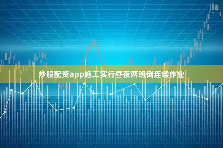 炒股配资app施工实行昼夜两班倒连续作业