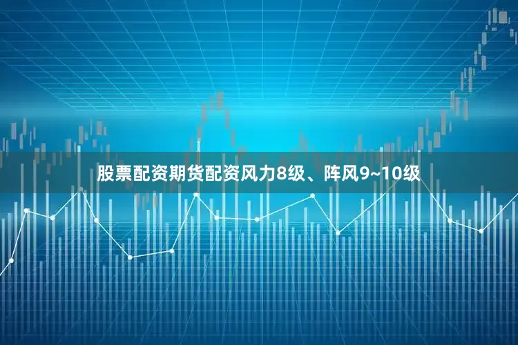 股票配资期货配资风力8级、阵风9~10级
