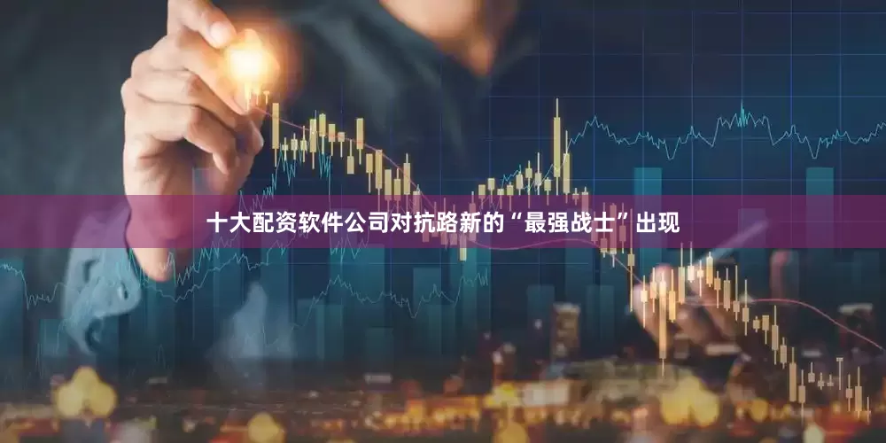 十大配资软件公司对抗路新的“最强战士”出现