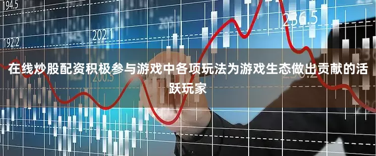 在线炒股配资积极参与游戏中各项玩法为游戏生态做出贡献的活跃玩家