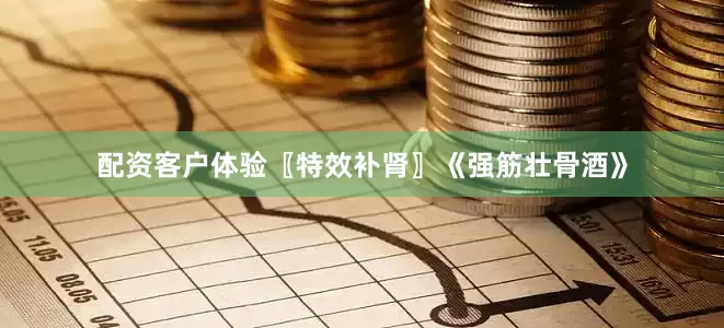 配资客户体验〖特效补肾〗《强筋壮骨酒》