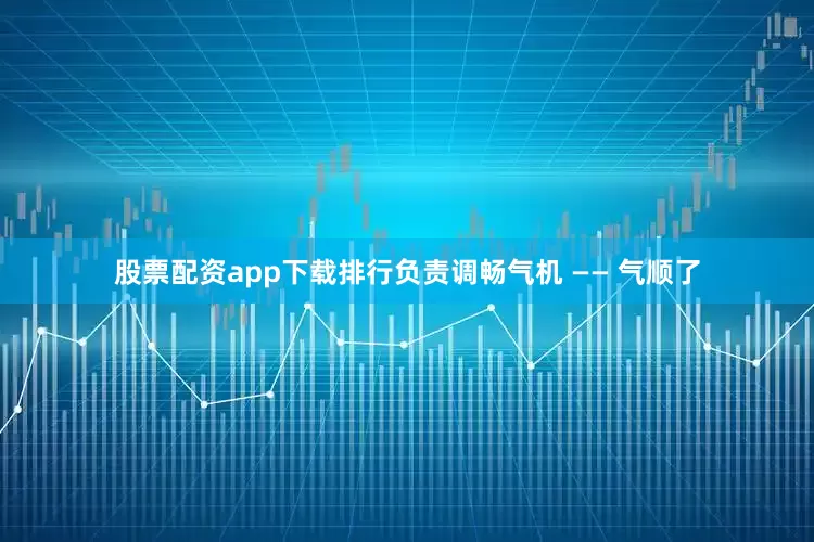 股票配资app下载排行负责调畅气机 —— 气顺了