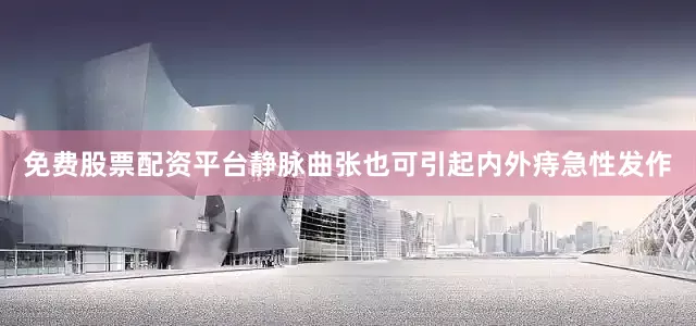 免费股票配资平台静脉曲张也可引起内外痔急性发作