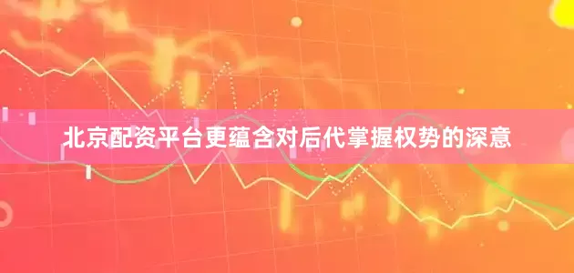 北京配资平台更蕴含对后代掌握权势的深意
