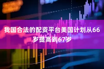 我国合法的配资平台美国计划从66岁提高到67岁
