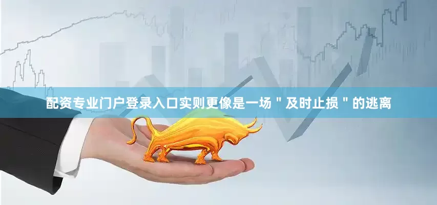 配资专业门户登录入口实则更像是一场＂及时止损＂的逃离