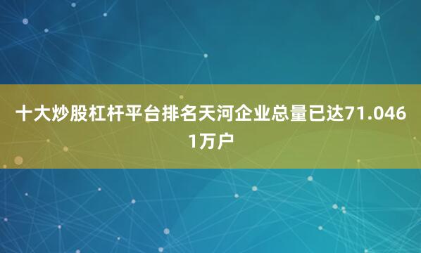十大炒股杠杆平台排名天河企业总量已达71.0461万户