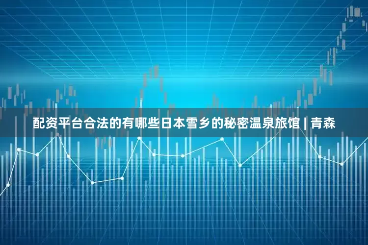 配资平台合法的有哪些日本雪乡的秘密温泉旅馆 | 青森