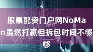 股票配资门户网NoMan虽然打赢但拆包时间不够