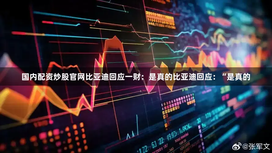 国内配资炒股官网比亚迪回应一财：是真的比亚迪回应：“是真的