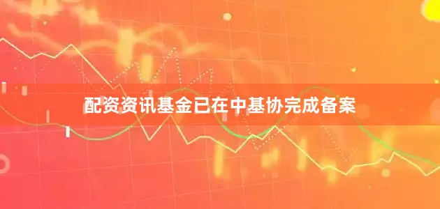 配资资讯基金已在中基协完成备案