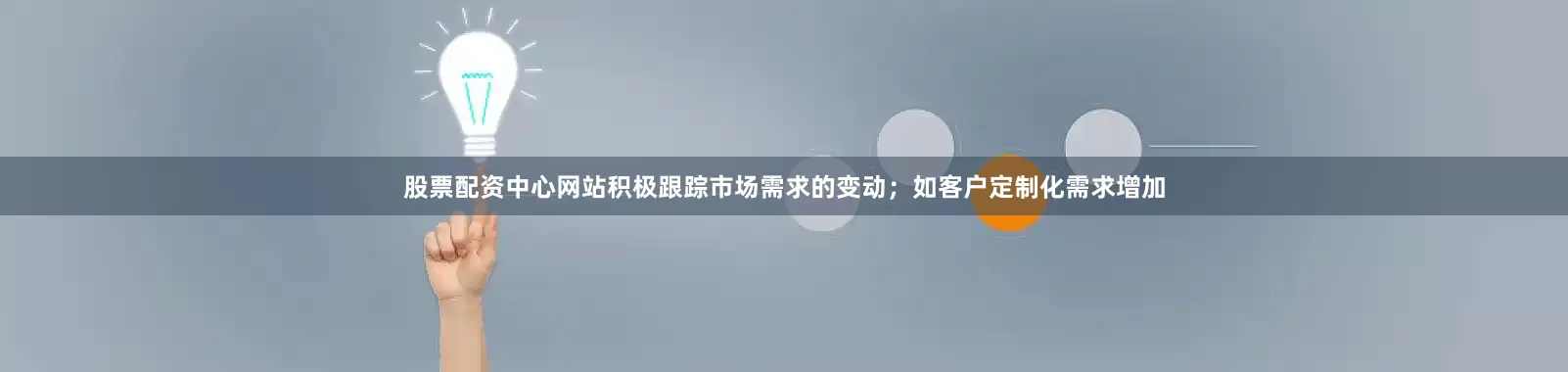 股票配资中心网站积极跟踪市场需求的变动；如客户定制化需求增加