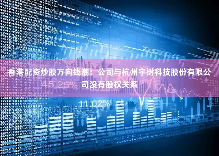 香港配资炒股万向钱潮：公司与杭州宇树科技股份有限公司没有股权关系