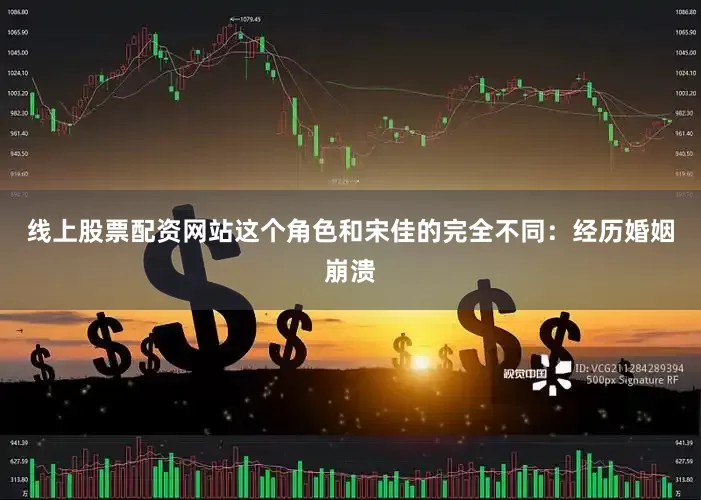 线上股票配资网站这个角色和宋佳的完全不同：经历婚姻崩溃