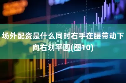 场外配资是什么同时右手在腰带动下向右划平圆(图10)