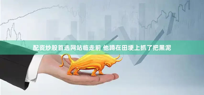 配资炒股首选网站临走前 他蹲在田埂上抓了把黑泥