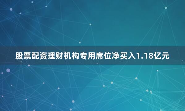 股票配资理财机构专用席位净买入1.18亿元