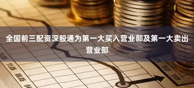 全国前三配资深股通为第一大买入营业部及第一大卖出营业部