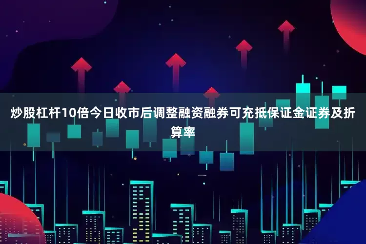 炒股杠杆10倍今日收市后调整融资融券可充抵保证金证券及折算率